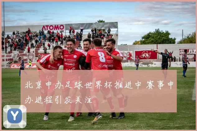北京申办足球世界杯推进中 赛事申办进程引发关注