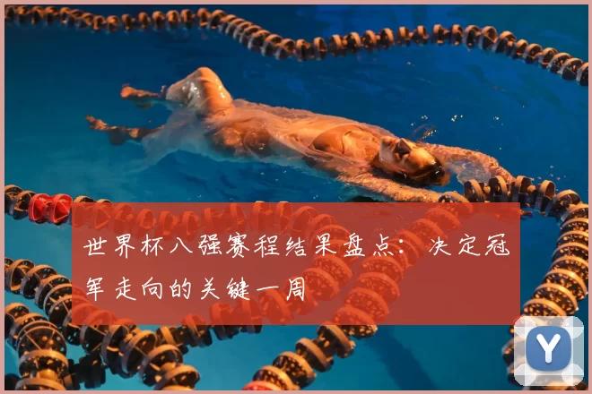 世界杯八强赛程结果盘点：决定冠军走向的关键一周