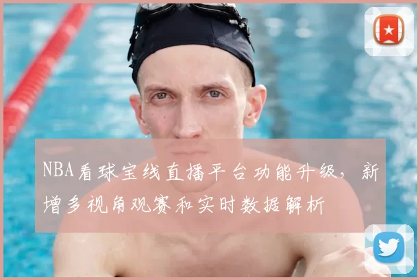 NBA看球宝线直播平台功能升级,新增多视角观赛和实时数据解析