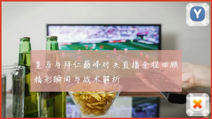 皇马与拜仁巅峰对决直播全程回顾精彩瞬间与战术解析