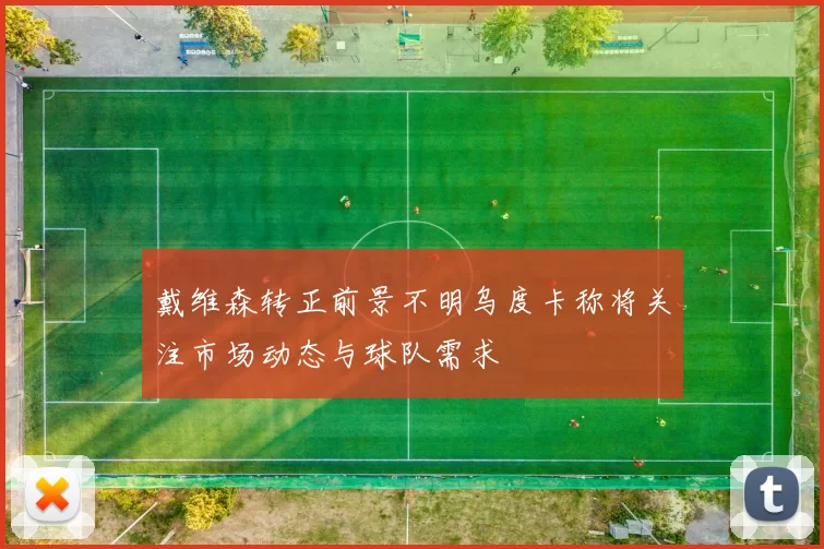 戴维森转正前景不明乌度卡称将关注市场动态与球队需求