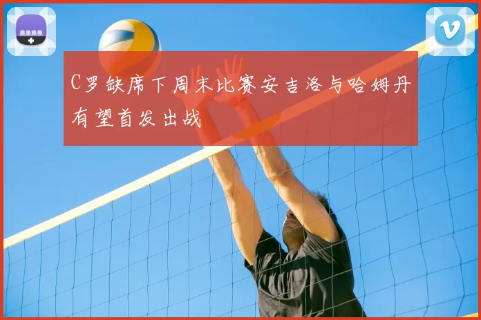 C罗缺席下周末比赛安吉洛与哈姆丹有望首发出战
