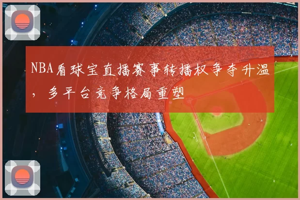 NBA看球宝直播赛事转播权争夺升温,多平台竞争格局重塑