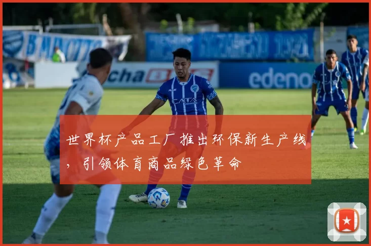 世界杯产品工厂推出环保新生产线，引领体育商品绿色革命