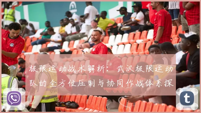 极限运动战术解析：武汉极限运动队的全方位压制与协同作战体系探讨