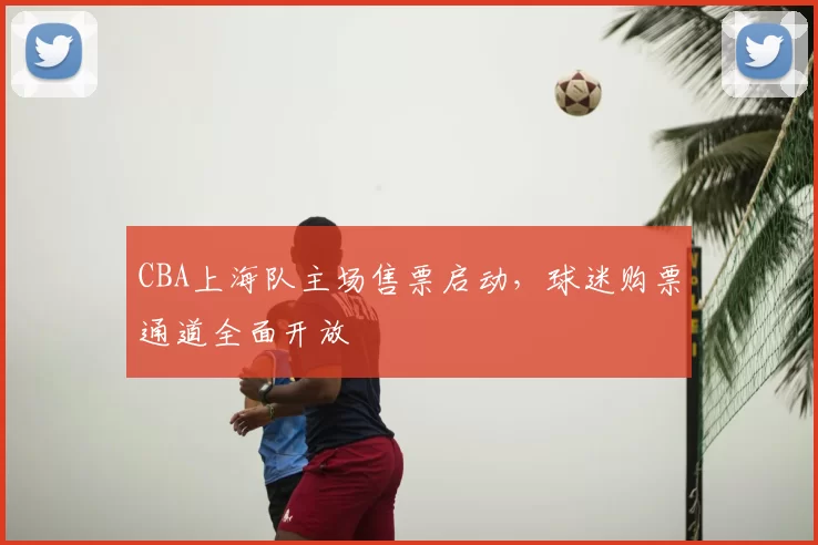 CBA上海队主场售票启动，球迷购票通道全面开放