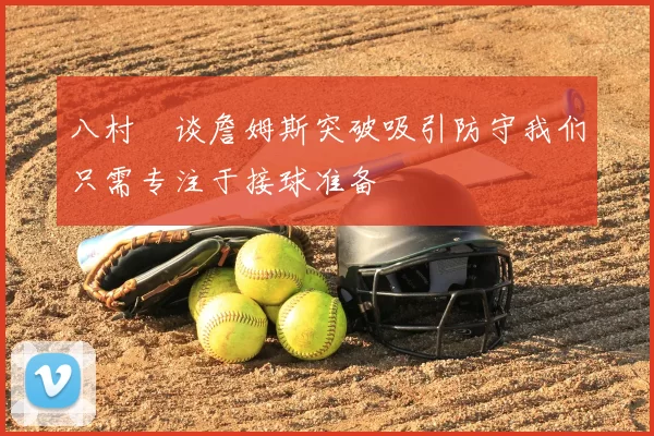八村塁谈詹姆斯突破吸引防守我们只需专注于接球准备