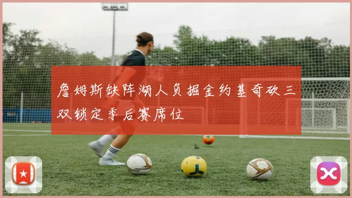 詹姆斯缺阵湖人负掘金约基奇砍三双锁定季后赛席位
