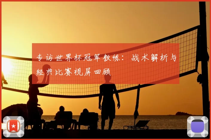 专访世界杯冠军教练:战术解析与经典比赛视屏回顾