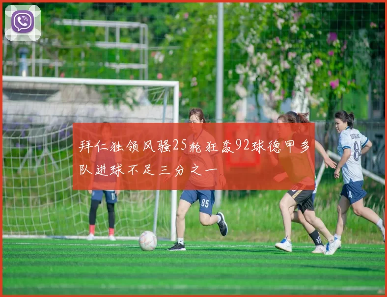 拜仁独领风骚25轮狂轰92球德甲多队进球不足三分之一
