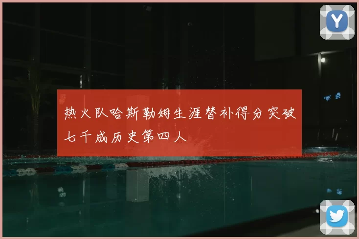 热火队哈斯勒姆生涯替补得分突破七千成历史第四人