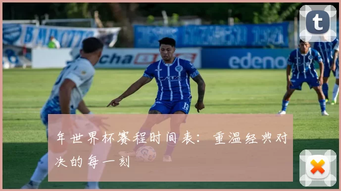 年世界杯赛程时间表:重温经典对决的每一刻