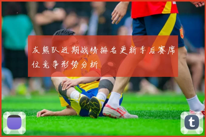 灰熊队近期战绩排名更新季后赛席位竞争形势分析