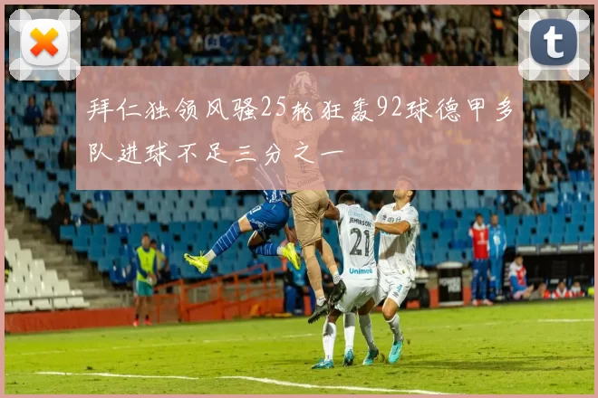 拜仁独领风骚25轮狂轰92球德甲多队进球不足三分之一