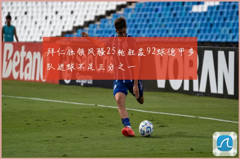 拜仁独领风骚25轮狂轰92球德甲多队进球不足三分之一