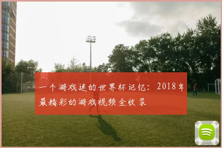 一个游戏迷的世界杯记忆:2018年最精彩的游戏视频全收录