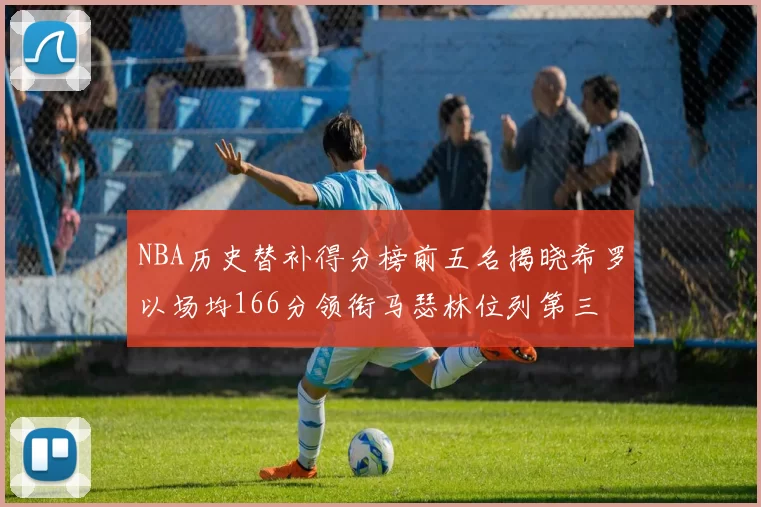 NBA历史替补得分榜前五名揭晓希罗以场均166分领衔马瑟林位列第三