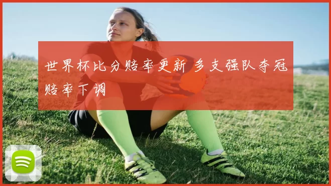 世界杯比分赔率更新 多支强队夺冠赔率下调