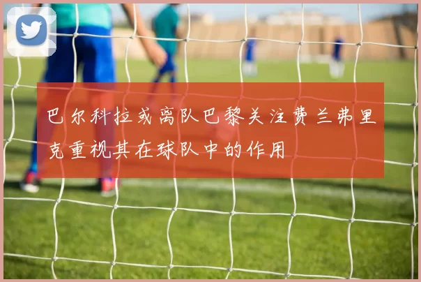 巴尔科拉或离队巴黎关注费兰弗里克重视其在球队中的作用