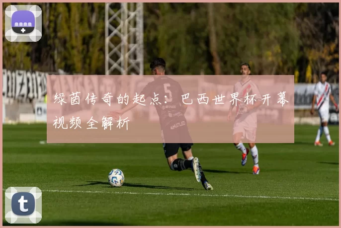 绿茵传奇的起点:巴西世界杯开幕视频全解析