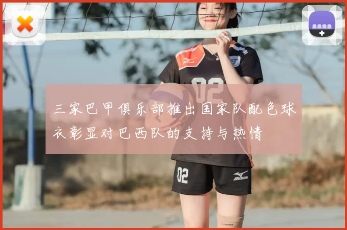 三家巴甲俱乐部推出国家队配色球衣彰显对巴西队的支持与热情