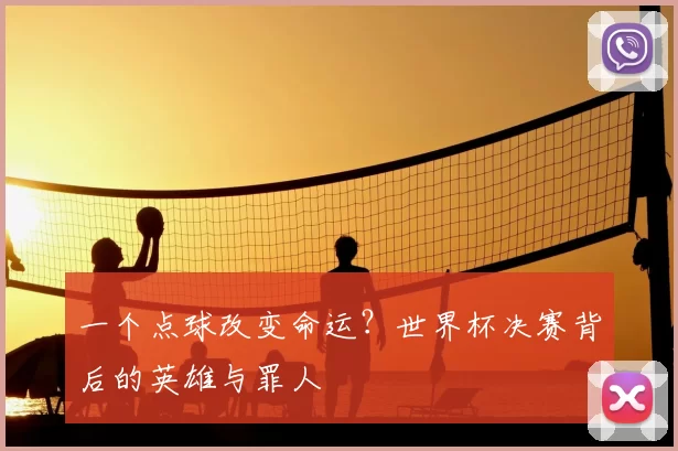 一个点球改变命运？世界杯决赛背后的英雄与罪人