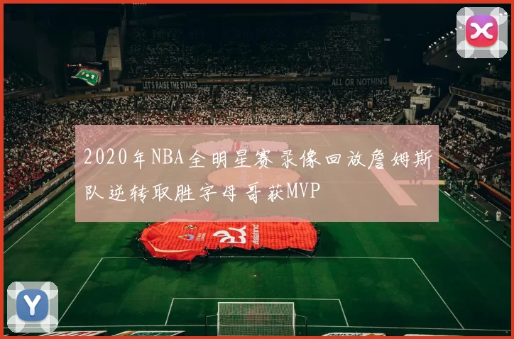 2020年NBA全明星赛录像回放詹姆斯队逆转取胜字母哥获MVP