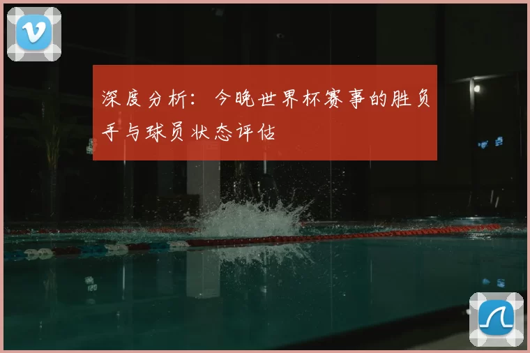 深度分析:今晚世界杯赛事的胜负手与球员状态评估