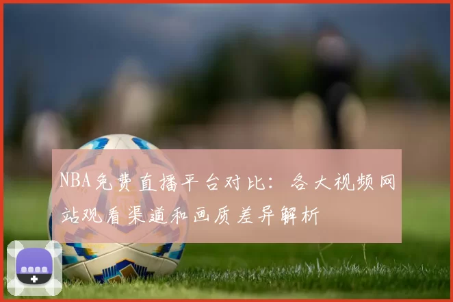NBA免费直播平台对比:各大视频网站观看渠道和画质差异解析