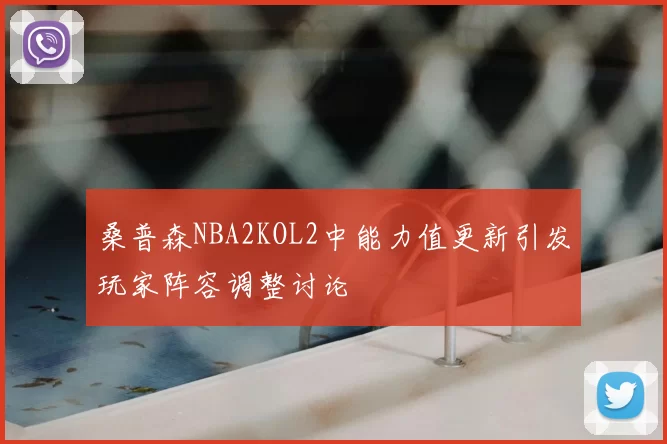 桑普森NBA2KOL2中能力值更新引发玩家阵容调整讨论