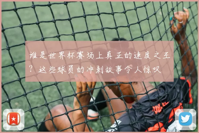 谁是世界杯赛场上真正的速度之王?这些球员的冲刺故事令人惊叹