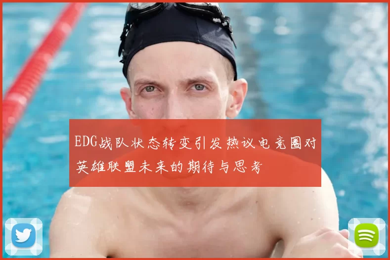 EDG战队状态转变引发热议电竞圈对英雄联盟未来的期待与思考