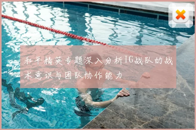 和平精英专题深入分析IG战队的战术意识与团队协作能力