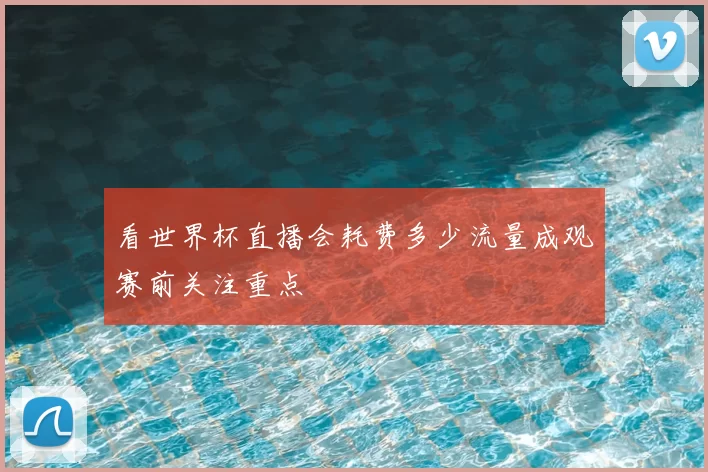 看世界杯直播会耗费多少流量成观赛前关注重点