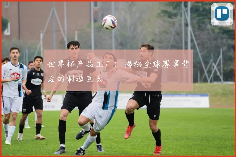 世界杯产品工厂:揭秘全球赛事背后的制造巨头