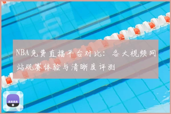 NBA免费直播平台对比：各大视频网站观赛体验与清晰度评测