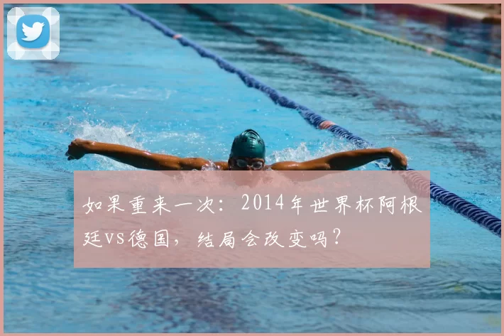 如果重来一次:2014年世界杯阿根廷vs德国,结局会改变吗?
