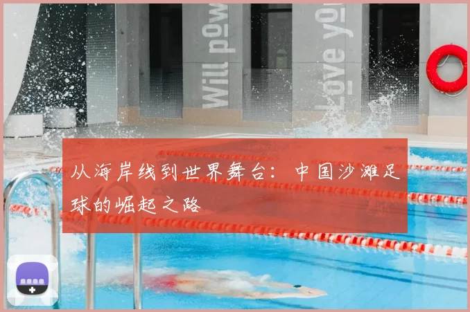 从海岸线到世界舞台:中国沙滩足球的崛起之路