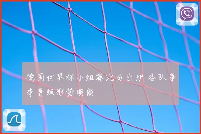 德国世界杯小组赛比分出炉 各队争夺晋级形势明朗