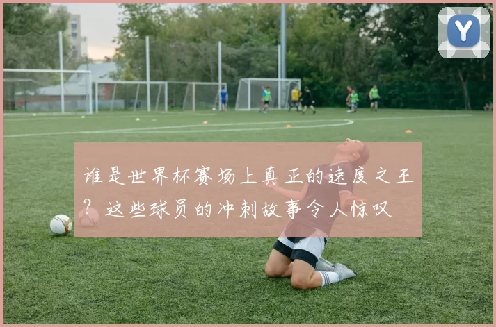 谁是世界杯赛场上真正的速度之王？这些球员的冲刺故事令人惊叹