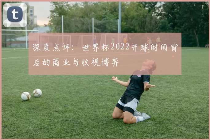 深度点评：世界杯2022开球时间背后的商业与收视博弈