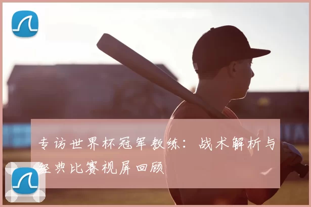 专访世界杯冠军教练:战术解析与经典比赛视屏回顾