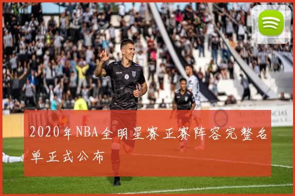 2020年NBA全明星赛正赛阵容完整名单正式公布