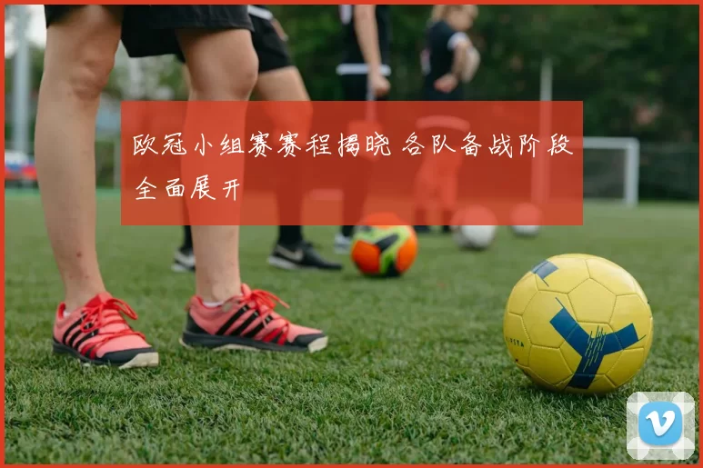 欧冠小组赛赛程揭晓 各队备战阶段全面展开