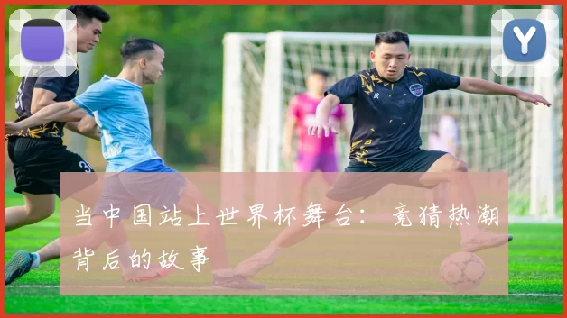 当中国站上世界杯舞台:竞猜热潮背后的故事