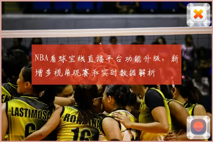 NBA看球宝线直播平台功能升级,新增多视角观赛和实时数据解析