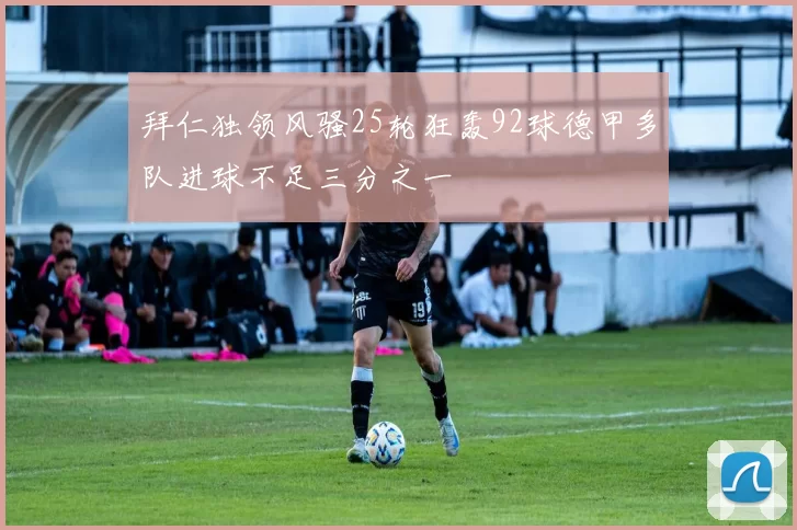 拜仁独领风骚25轮狂轰92球德甲多队进球不足三分之一