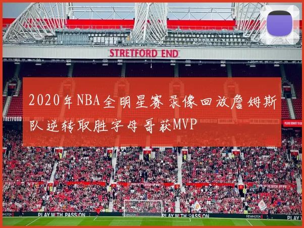 2020年NBA全明星赛录像回放詹姆斯队逆转取胜字母哥获MVP