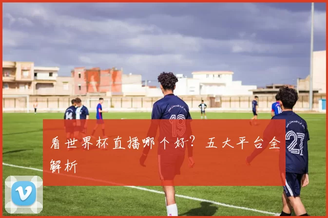 看世界杯直播哪个好?五大平台全解析