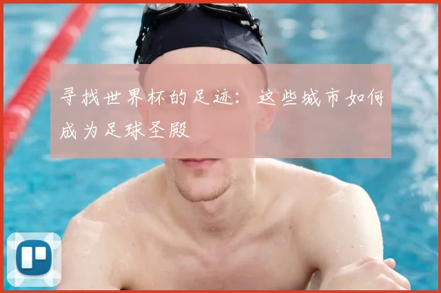寻找世界杯的足迹:这些城市如何成为足球圣殿